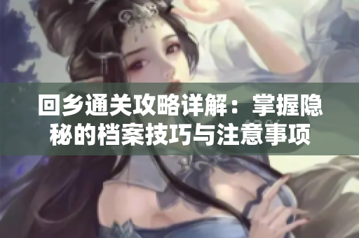 回乡通关攻略详解：掌握隐秘的档案技巧与注意事项