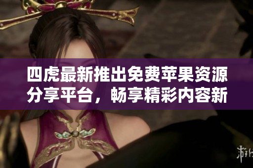 四虎最新推出免费苹果资源分享平台，畅享精彩内容新体验