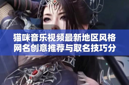 猫咪音乐视频最新地区风格网名创意推荐与取名技巧分享