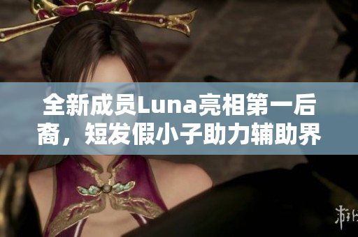 全新成员Luna亮相第一后裔，短发假小子助力辅助界揭秘