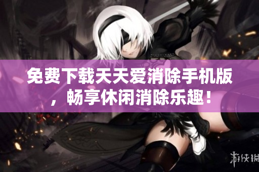 免费下载天天爱消除手机版，畅享休闲消除乐趣！