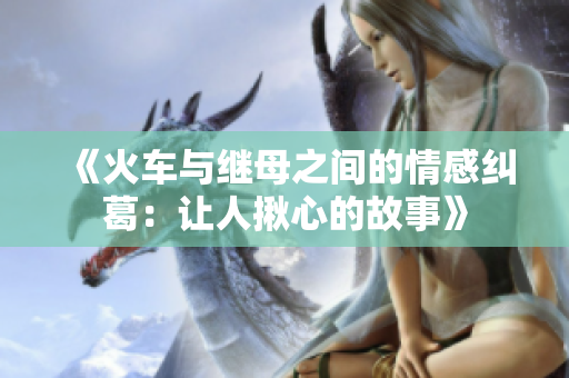 《火车与继母之间的情感纠葛：让人揪心的故事》