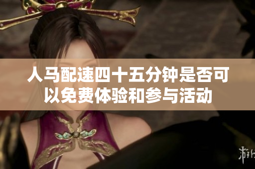 人马配速四十五分钟是否可以免费体验和参与活动