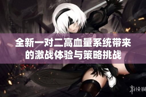 全新一对二高血量系统带来的激战体验与策略挑战