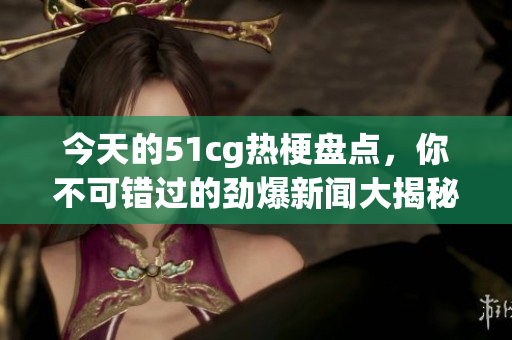 今天的51cg热梗盘点，你不可错过的劲爆新闻大揭秘