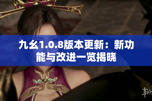 九幺1.0.8版本更新：新功能与改进一览揭晓