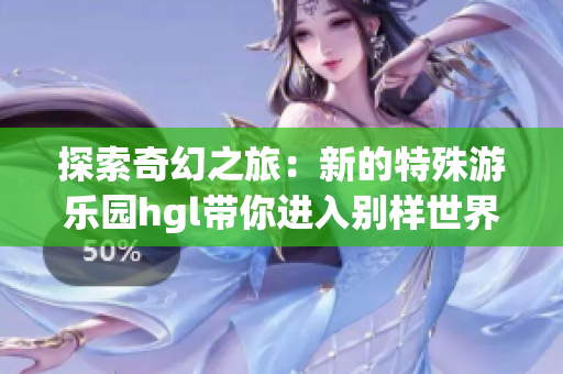 探索奇幻之旅：新的特殊游乐园hgl带你进入别样世界