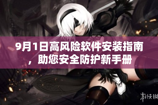 9月1日高风险软件安装指南，助您安全防护新手册