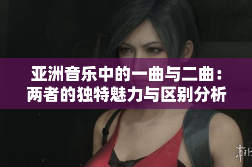 亚洲音乐中的一曲与二曲：两者的独特魅力与区别分析