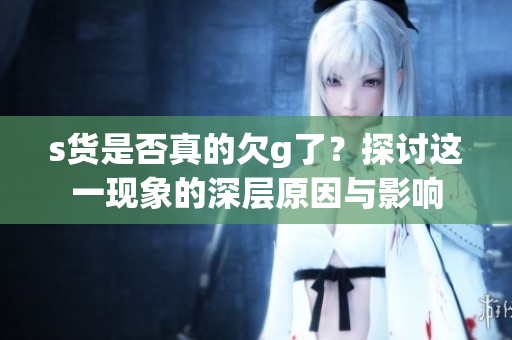 s货是否真的欠g了？探讨这一现象的深层原因与影响