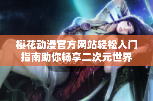 樱花动漫官方网站轻松入门指南助你畅享二次元世界