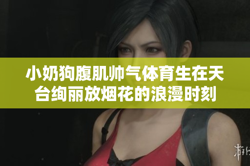 小奶狗腹肌帅气体育生在天台绚丽放烟花的浪漫时刻