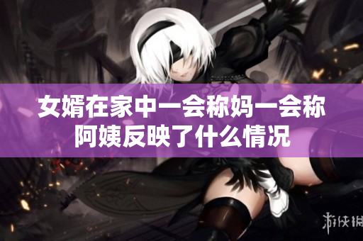 女婿在家中一会称妈一会称阿姨反映了什么情况