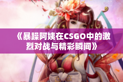 《暴躁阿姨在CSGO中的激烈对战与精彩瞬间》