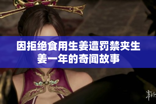 因拒绝食用生姜遭罚禁夹生姜一年的奇闻故事