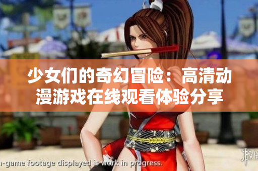 少女们的奇幻冒险：高清动漫游戏在线观看体验分享