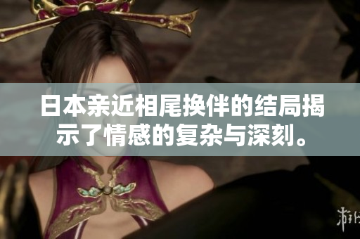 日本亲近相尾换伴的结局揭示了情感的复杂与深刻。