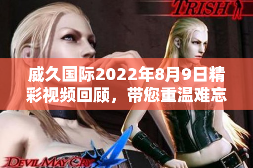 威久国际2022年8月9日精彩视频回顾，带您重温难忘瞬间