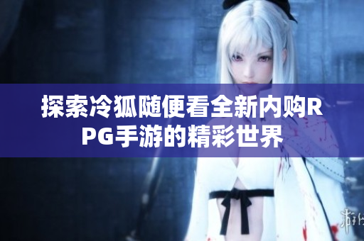 探索冷狐随便看全新内购RPG手游的精彩世界
