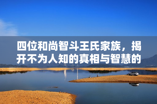 四位和尚智斗王氏家族，揭开不为人知的真相与智慧的较量
