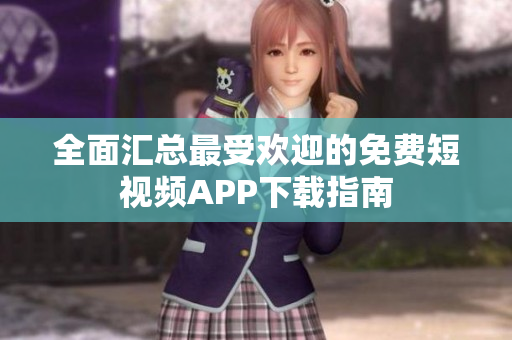 全面汇总最受欢迎的免费短视频APP下载指南