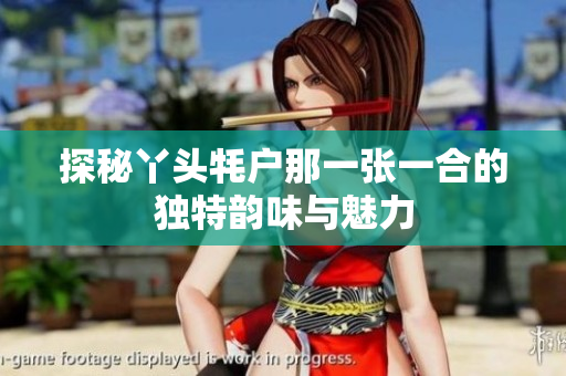 探秘丫头牦户那一张一合的独特韵味与魅力