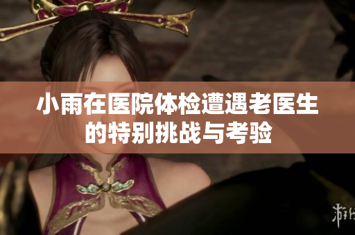 小雨在医院体检遭遇老医生的特别挑战与考验