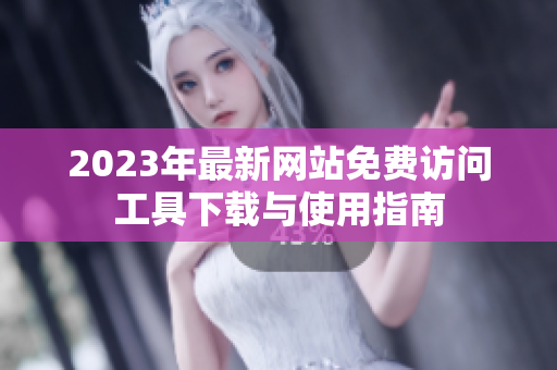 2023年最新网站免费访问工具下载与使用指南