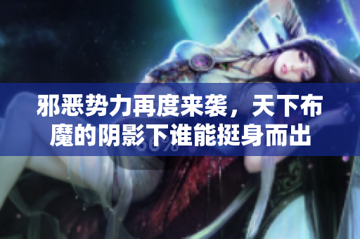 邪恶势力再度来袭，天下布魔的阴影下谁能挺身而出