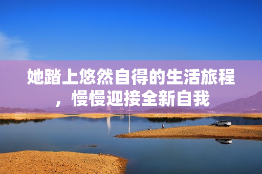 她踏上悠然自得的生活旅程，慢慢迎接全新自我