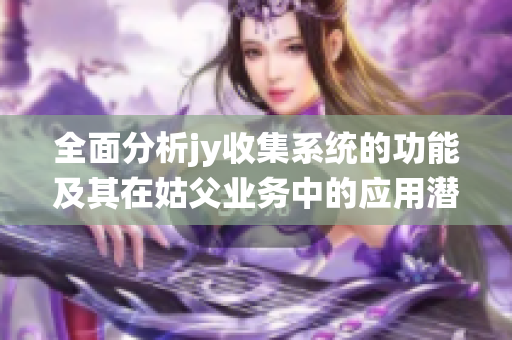 全面分析jy收集系统的功能及其在姑父业务中的应用潜力
