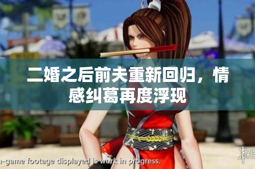 二婚之后前夫重新回归，情感纠葛再度浮现