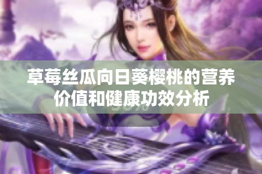 草莓丝瓜向日葵樱桃的营养价值和健康功效分析