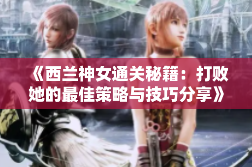 《西兰神女通关秘籍：打败她的最佳策略与技巧分享》