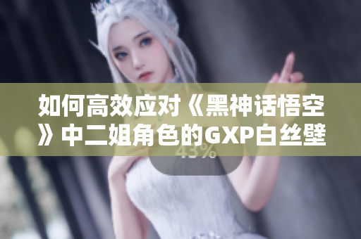 如何高效应对《黑神话悟空》中二姐角色的GXP白丝壁战斗策略解析