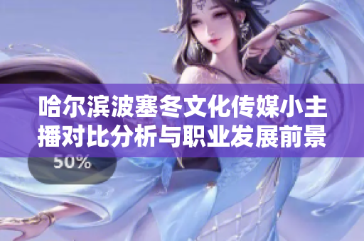 哈尔滨波塞冬文化传媒小主播对比分析与职业发展前景探讨