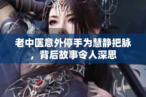 老中医意外停手为慧静把脉，背后故事令人深思