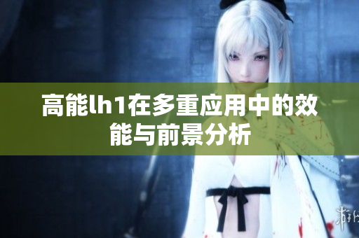 高能lh1在多重应用中的效能与前景分析