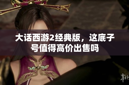 大话西游2经典版，这底子号值得高价出售吗