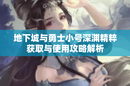 地下城与勇士小号深渊精粹获取与使用攻略解析