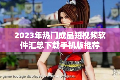 2023年热门成品短视频软件汇总下载手机版推荐