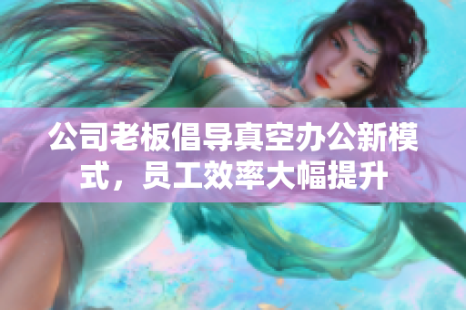 公司老板倡导真空办公新模式，员工效率大幅提升