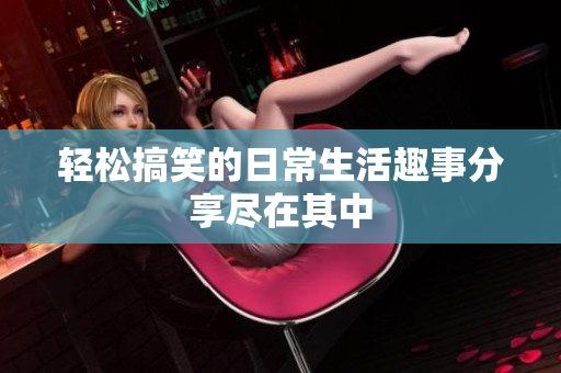 轻松搞笑的日常生活趣事分享尽在其中