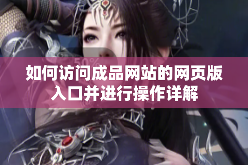 如何访问成品网站的网页版入口并进行操作详解
