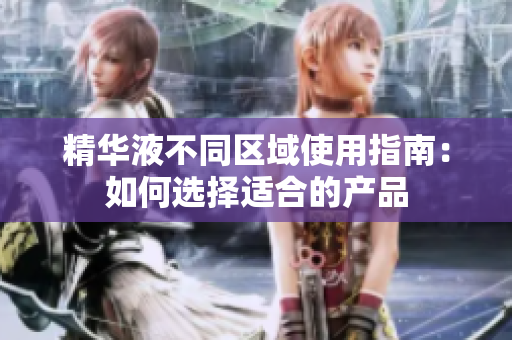 精华液不同区域使用指南：如何选择适合的产品