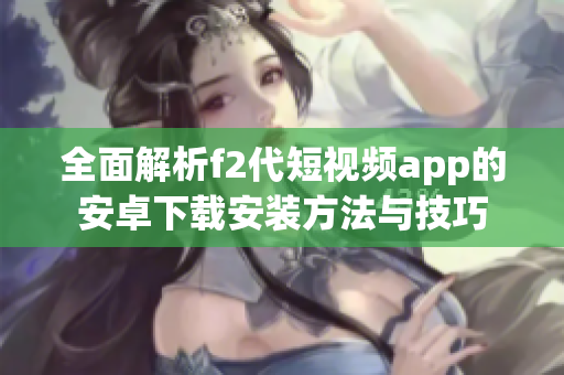 全面解析f2代短视频app的安卓下载安装方法与技巧
