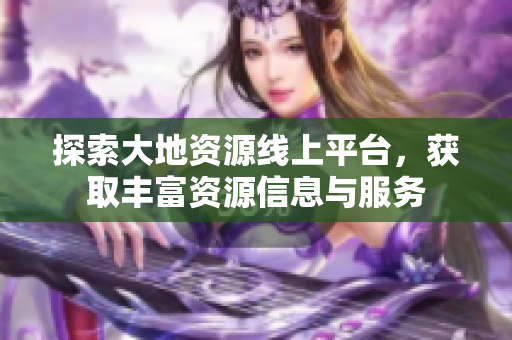 探索大地资源线上平台，获取丰富资源信息与服务