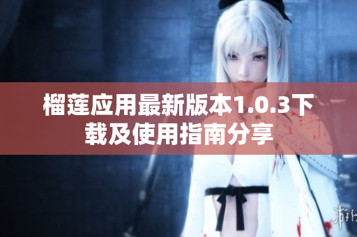榴莲应用最新版本1.0.3下载及使用指南分享
