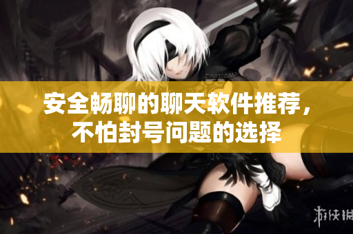 安全畅聊的聊天软件推荐，不怕封号问题的选择