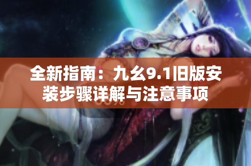 全新指南：九幺9.1旧版安装步骤详解与注意事项